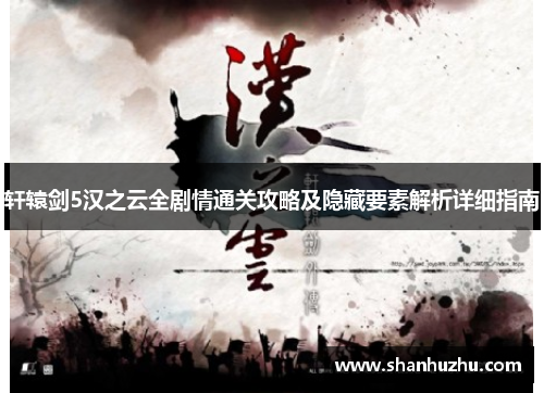 轩辕剑5汉之云全剧情通关攻略及隐藏要素解析详细指南